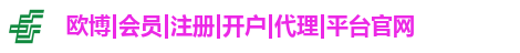 欧博|会员|注册|开户|代理|平台官网